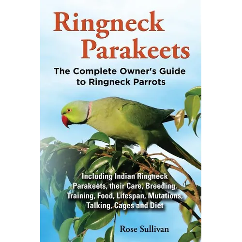 Ringneck Parakeets, The Complete Owner's Guide to Ringneck Parrots, Including Indian Ringneck Parakeets, their Care, Breeding, Training, Food, Lifespa