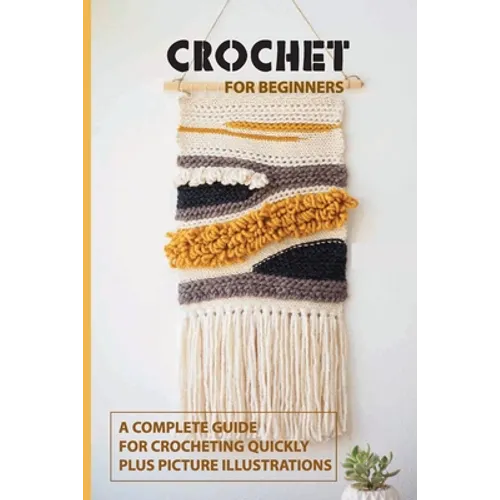 Crochet for Beginners: A Complete Guide For Crocheting Quickly, Plus Picture Illustrations: Crochet For Beginners Book