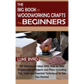 The Big Book of Woodworking Crafts for Beginners: DIY Woodwork Ideas With Step by Step Woodworking Projects and Plans Including Tips, Tools and Essent