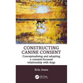 Constructing Canine Consent: Conceptualising and adopting a consent-focused relationship with dogs