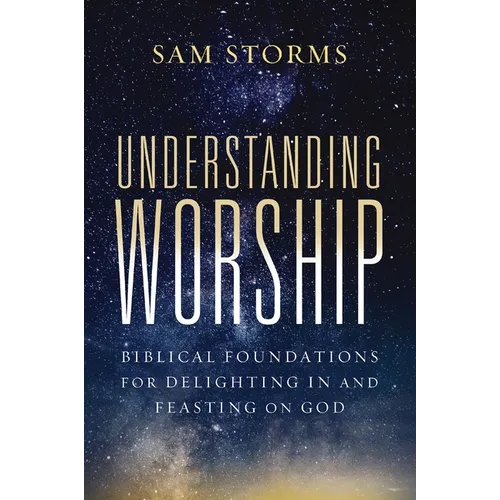 Understanding Worship: Biblical Foundations for Delighting in and Feasting on God