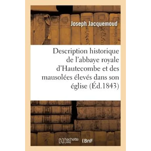 Description Historique de l'Abbaye Royale d'Hautecombe Et Des Mausolées Élevés Dans Son Église