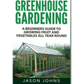 Greenhouse Gardening: A Beginners Guide To Growing Fruit and Vegetables All Year Round