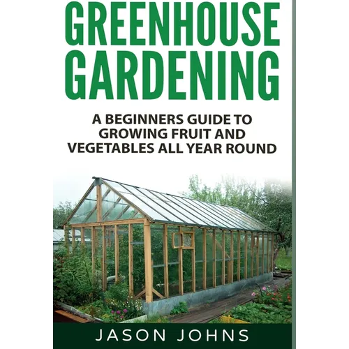 Greenhouse Gardening: A Beginners Guide To Growing Fruit and Vegetables All Year Round