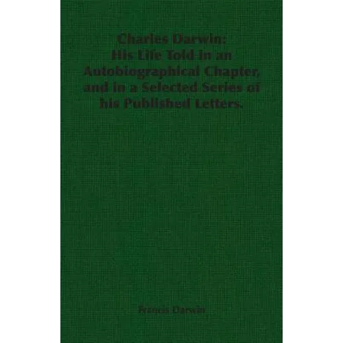 Charles Darwin: His Life Told in an Autobiographical Chapter, and in a Selected Series of his Published Letters.