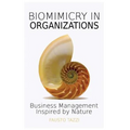 Biomimicry in Organizations: Business management inspired by nature: How to be inspired from nature to find new efficient, effective and sustainable w