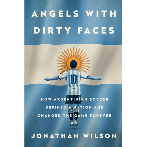 Angels with Dirty Faces: How Argentinian Soccer Defined a Nation and Changed the Game Forever
