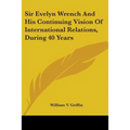 Sir Evelyn Wrench And His Continuing Vision Of International Relations, During 40 Years