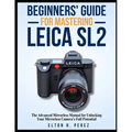 Beginners' Guide for Mastering the Leica Sl2: The Advanced Manual for Unlocking Your Mirrorless Camera's Full Potential