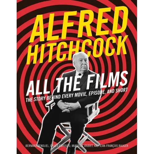 Alfred Hitchcock All the Films: The Story Behind Every Movie, Episode, and Short