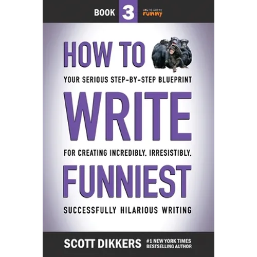 How to Write Funniest: Book Three of Your Serious Step-by-Step Blueprint for Creating Incredibly, Irresistibly, Successfully Hilarious Writin