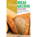The Skinny Bread Machine Recipe Book: 70 Simple, Lower Calorie, Healthy Breads... Baked to Perfection in Your Bread Maker.