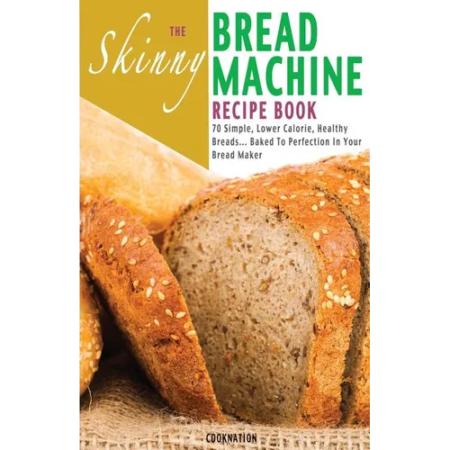 The Skinny Bread Machine Recipe Book: 70 Simple, Lower Calorie, Healthy Breads... Baked to Perfection in Your Bread Maker.