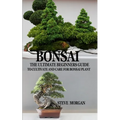 Bonsai: The Ultimate Guide to Cultivate and Care for Bonsai Plant