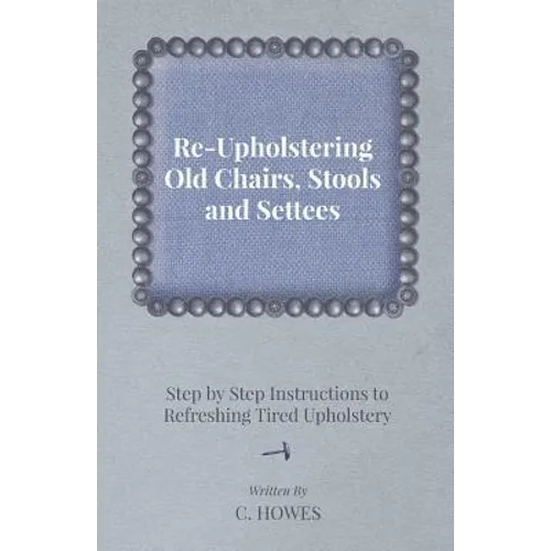Re-Upholstering Old Chairs, Stools and Settees - Step by Step Instructions to Refreshing Tired Upholstery