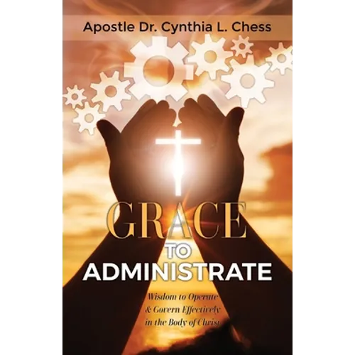 Grace to Administrate: Wisdom to Operate & Govern Effectively in the Body of Christ