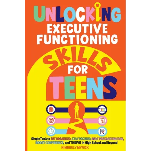 Unlocking Executive Functioning Skills for Teens: Simple Tools to Get Organized, Stay Focused, Beat Procrastination, Boost Confidence, and Thrive in H