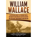 William Wallace: A Captivating Guide to a Freedom Fighter and Martyr Who Impacted Scottish History and Scotland's Independence from England