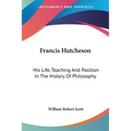 Francis Hutcheson: His Life, Teaching And Position In The History Of Philosophy