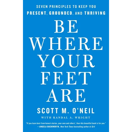 Be Where Your Feet Are: Seven Principles to Keep You Present, Grounded, and Thriving