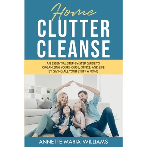Home Clutter Cleanse: An Essential Step-by-Step Guide to Organizing your House, Office, and Life by Giving All Your Stuff a Home