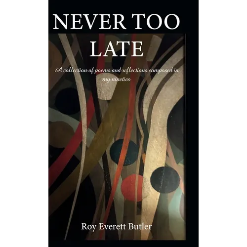 NEVER TOO LATE, A collection of poems and reflections composed in my nineties