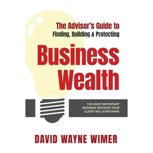 The Advisor's Guide to Business Wealth: The Most Important Business Decision Your Client Will Ever Make