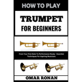 How to Play Trumpet for Beginners: From Your First Note To Performance Ready - Essential Techniques For Aspiring Musicians