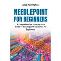Needlepoint for Beginners: A Comprehensive Step-by-Step Guide to Needlepoint Simplified for Beginners