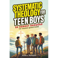 Systematic Theology for Teen Boys: 52 Honest Answers to Tough Questions