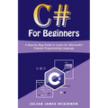 C# For Beginners: A Step-by-Step Guide to Learn C#, Microsoft's Popular Programming Language