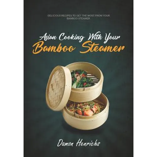 Asian Cooking With Your Bamboo Steamer: Delicious recipes to get the most from your bamboo steamer