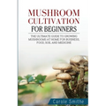 Mushroom cultivation for beginners: The Ultimate Guide To Growing Mushrooms At Home For Business, Food, Soil And Medicine