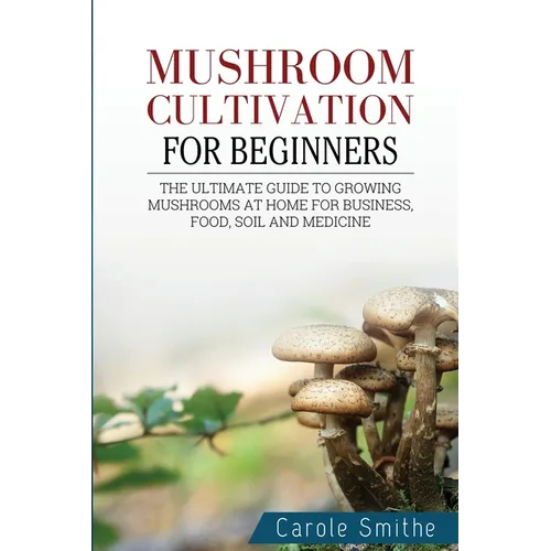 Mushroom cultivation for beginners: The Ultimate Guide To Growing Mushrooms At Home For Business, Food, Soil And Medicine