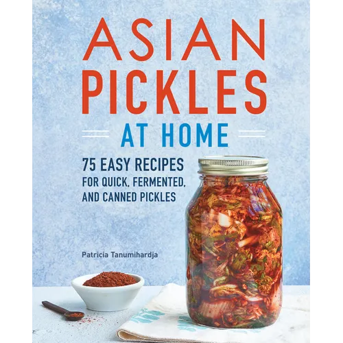 Asian Pickles at Home: 75 Easy Recipes for Quick, Fermented, and Canned Pickles