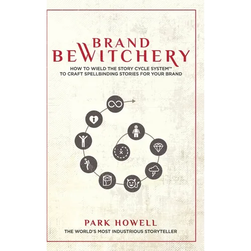 Brand Bewitchery: How to Wield The Story Cycle System(TM) To Craft Spellbinding Stories For Your Brand: How To Wield The Story Cycle System(TM) To Cra
