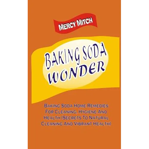 Baking Soda Wonder: Baking Soda Home Remedies For Cleaning, Hygiene And Health (
