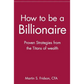 How to Be a Billionaire: Proven Strategies from the Titans of Wealth