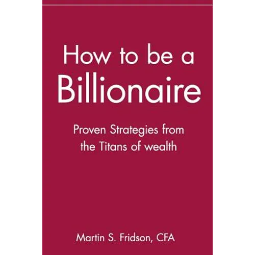 How to Be a Billionaire: Proven Strategies from the Titans of Wealth
