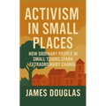 Activism in Small Places: How Ordinary People in Small Towns Spark Extraordinary Change