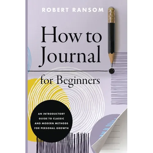 How to Journal for Beginners: An Introductory Guide to Classic and Modern Methods for Personal Growth