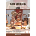 Home Distilling Guide: The Joy of Home Distilling: The complete Guide to Making Your Own Vodka, Whiskey, Rum, Brandy, Moonshine, and More