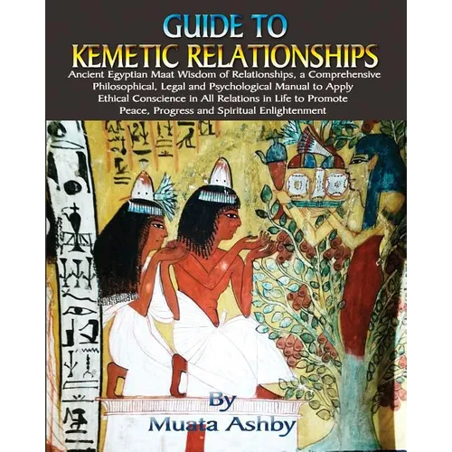 Guide to Kemetic Relationships: Ancient Egyptian Maat Wisdom of Relationships, a Comprehensive Philosophical, Legal and Psychological Manual to Apply