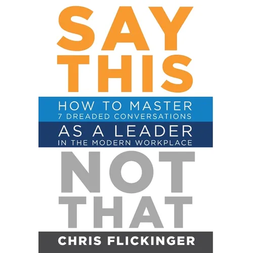 Say This, Not That: How to Master 7 Dreaded Conversations As a Leader in the Modern Workplace