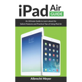 iPad Air Guide: Learn Step-By-Step How To Use Your New iPad Air To Its Fullest And All Its Features