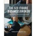 The Six-Figure Business Broker: A step-by-step guide to brokering success