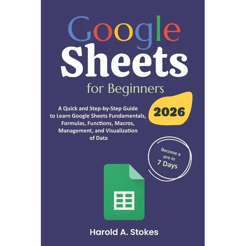 Google Sheets for Beginners: A Quick and Step-by-Step Guide to Learn Google Sheets Fundamentals, Formulas, Functions, Macros, Management, and Visualiz