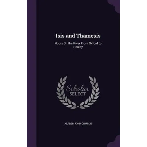 Isis and Thamesis: Hours On the River From Oxford to Henley