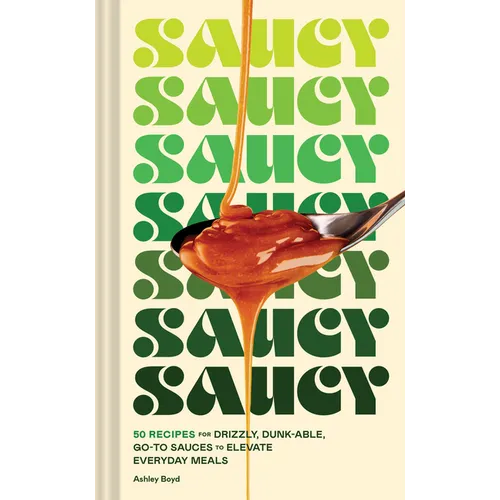 Saucy: 50 Recipes for Drizzly, Dunk-Able, Go-To Sauces to Elevate Everyday Meals