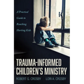 Trauma-Informed Children's Ministry: A Practical Guide to Reaching Hurting Kids